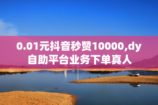 0.01元抖音秒赞10000,dy自助平台业务下单真人