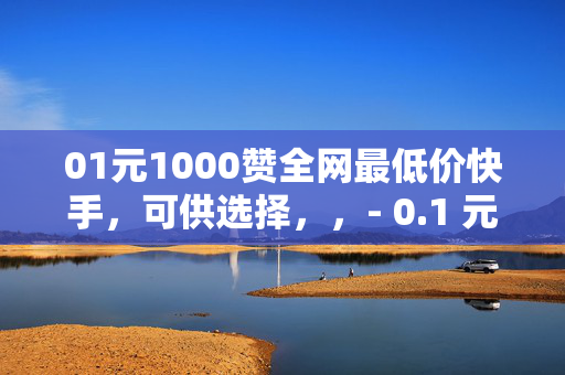 01元1000赞全网最低价快手，可供选择，，- 0.1 元 1000 赞，快手全网最低价！