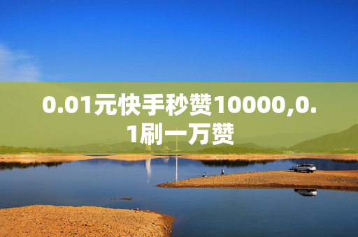 0.01元快手秒赞10000,0.1刷一万赞