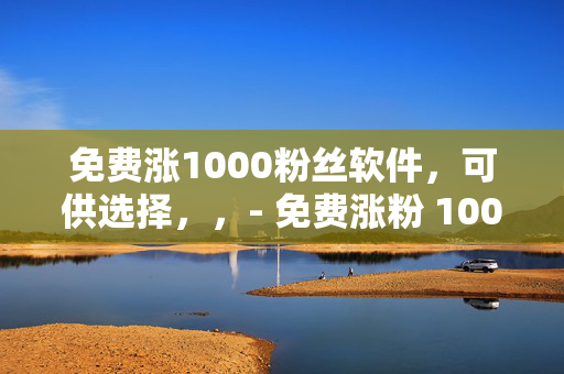 免费涨1000粉丝软件，可供选择，，- 免费涨粉 1000 软件，轻松实现粉丝增长