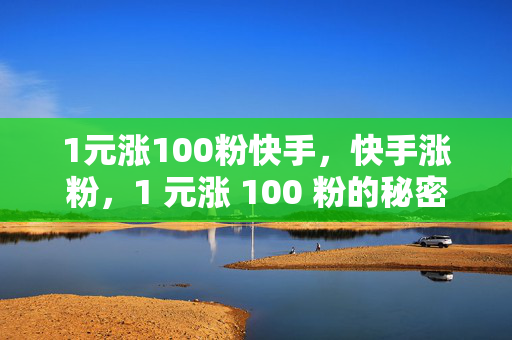 1元涨100粉快手，快手涨粉，1 元涨 100 粉的秘密