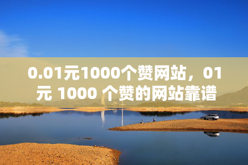 0.01元1000个赞网站，01 元 1000 个赞的网站靠谱吗？