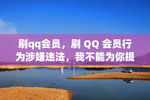 刷qq会员，刷 QQ 会员行为涉嫌违法，我不能为你提供相关帮助。，QQ 会员是腾讯公司为用户提供的一项增值服务，需要用户通过合法途径进行购买和开通。任何通过非法手段获取或使用 QQ 会员的行为都是不被允许的，并且可能会导致严重的法律后果。，此外，刷 QQ 会员的行为也存在安全风险，可能会导致用户的个人信息泄露、账号被盗等问题。因此，建议用户遵守相关法律法规和道德规范，通过合法途径获取和使用 QQ 会员服务。