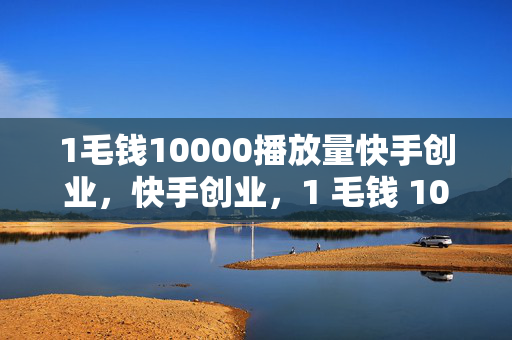 1毛钱10000播放量快手创业，快手创业，1 毛钱 10000 播放量的秘密