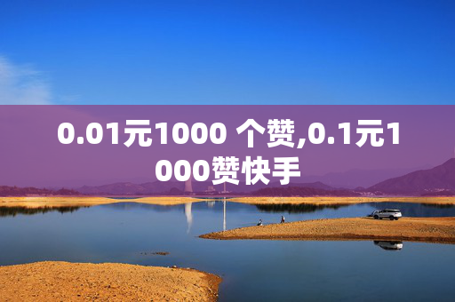 0.01元1000 个赞,0.1元1000赞快手