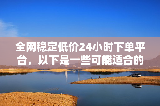 全网稳定低价24小时下单平台，以下是一些可能适合的标题，，全网低价 24 小时稳定下单平台，直接点明平台的特点，即全网稳定、低价，且 24 小时可下单。