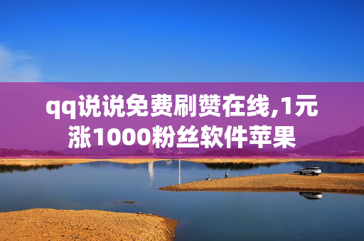 qq说说免费刷赞在线,1元涨1000粉丝软件苹果