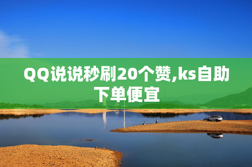 QQ说说秒刷20个赞,ks自助下单便宜