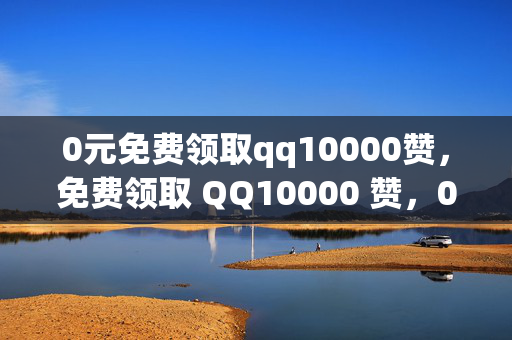 0元免费领取qq10000赞，免费领取 QQ10000 赞，0 元即可！