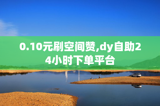 0.10元刷空间赞,dy自助24小时下单平台