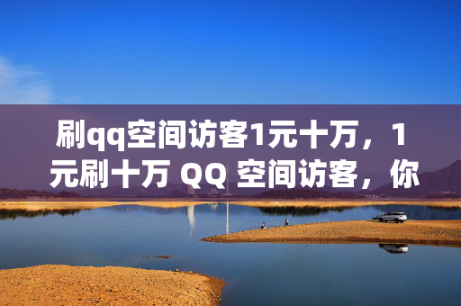 刷qq空间访客1元十万，1 元刷十万 QQ 空间访客，你敢信？