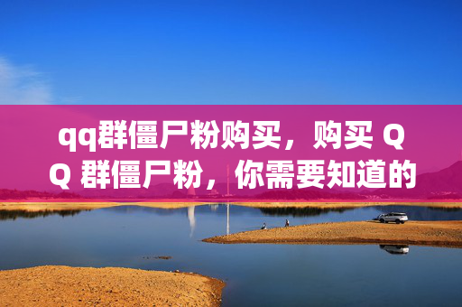 qq群僵尸粉购买，购买 QQ 群僵尸粉，你需要知道的一切