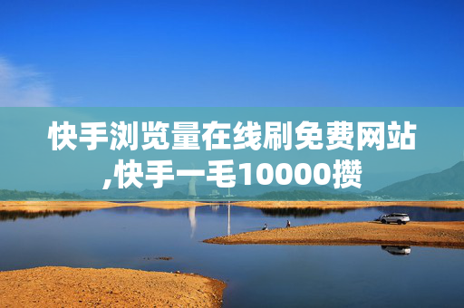 快手浏览量在线刷免费网站,快手一毛10000攒