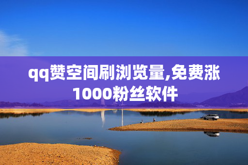 qq赞空间刷浏览量,免费涨1000粉丝软件