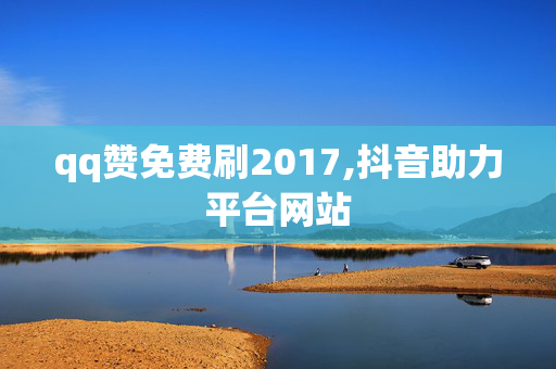 qq赞免费刷2017,抖音助力平台网站