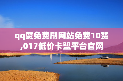 qq赞免费刷网站免费10赞,017低价卡盟平台官网