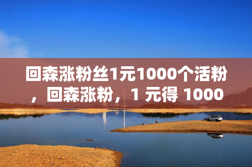 回森涨粉丝1元1000个活粉，回森涨粉，1 元得 1000 个活粉