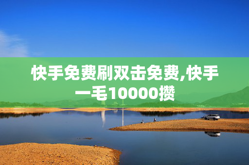 快手免费刷双击免费,快手一毛10000攒