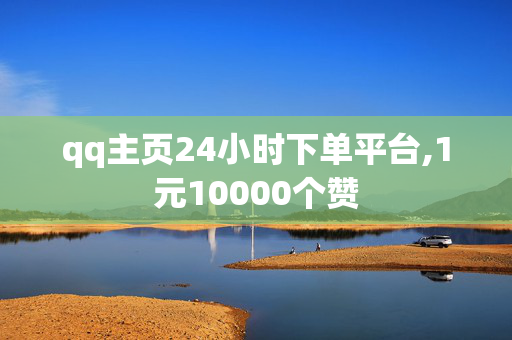 qq主页24小时下单平台,1元10000个赞