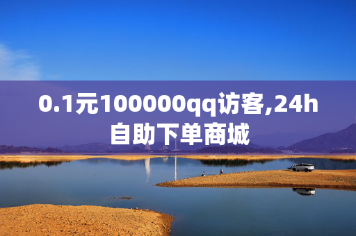 0.1元100000qq访客,24h自助下单商城