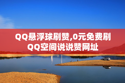 QQ悬浮球刷赞,0元免费刷QQ空间说说赞网址