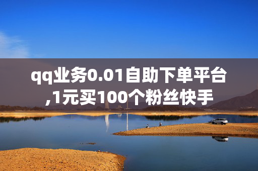 qq业务0.01自助下单平台,1元买100个粉丝快手