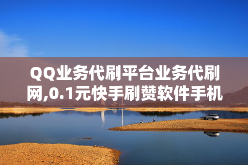 QQ业务代刷平台业务代刷网,0.1元快手刷赞软件手机版