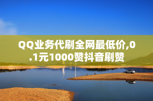 QQ业务代刷全网最低价,0.1元1000赞抖音刷赞