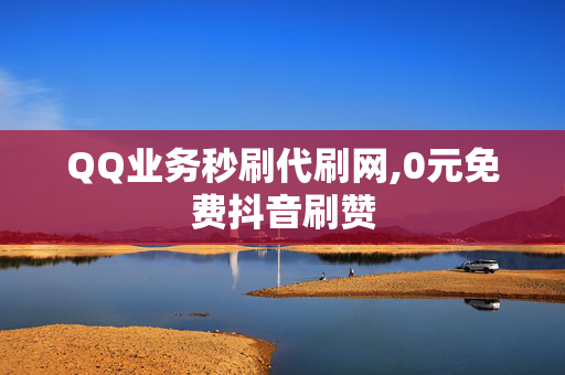 QQ业务秒刷代刷网,0元免费抖音刷赞