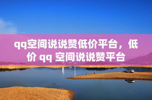 qq空间说说赞低价平台，低价 qq 空间说说赞平台