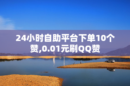 24小时自助平台下单10个赞,0.01元刷QQ赞