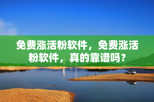 免费涨活粉软件，免费涨活粉软件，真的靠谱吗？