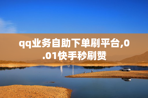 qq业务自助下单刷平台,0.01快手秒刷赞