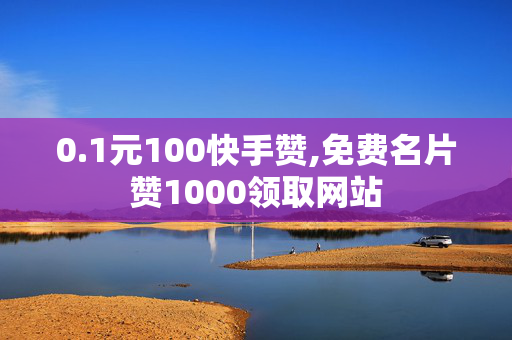 0.1元100快手赞,免费名片赞1000领取网站