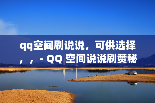 qq空间刷说说，可供选择，，- QQ 空间说说刷赞秘籍，- QQ 空间刷说说攻略，- 轻松刷 QQ 空间说说的方法，- QQ 空间说说刷赞教程，- 快速提升 QQ 空间说说人气的技巧