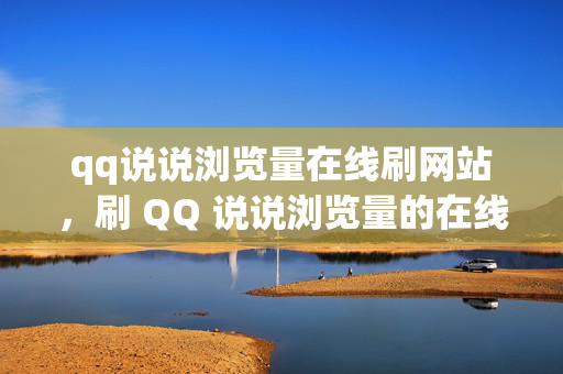 qq说说浏览量在线刷网站，刷 QQ 说说浏览量的在线网站