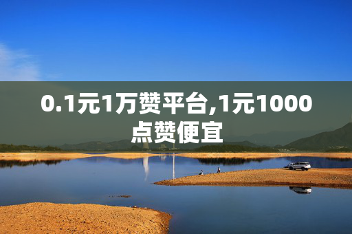 0.1元1万赞平台,1元1000点赞便宜