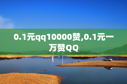 0.1元qq10000赞,0.1元一万赞QQ