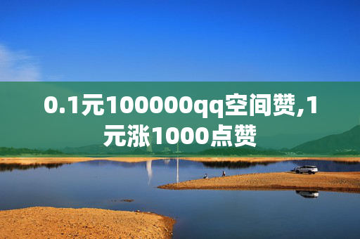 0.1元100000qq空间赞,1元涨1000点赞