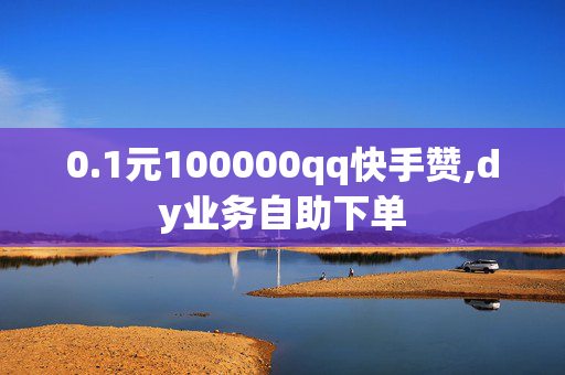 0.1元100000qq快手赞,dy业务自助下单