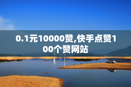 0.1元10000赞,快手点赞100个赞网站