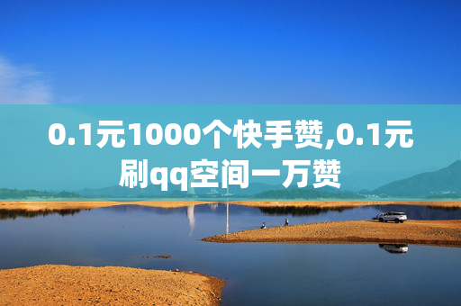 0.1元1000个快手赞,0.1元刷qq空间一万赞