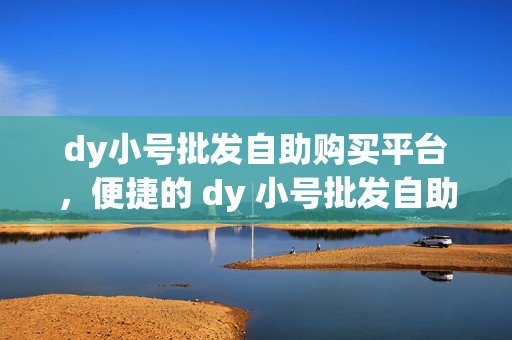 dy小号批发自助购买平台，便捷的 dy 小号批发自助购买平台，突出了平台的主要特点，即提供 dy 小号的批发和自助购买服务，同时强调了其便捷性。