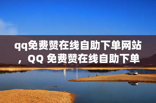 qq免费赞在线自助下单网站，QQ 免费赞在线自助下单网站推荐