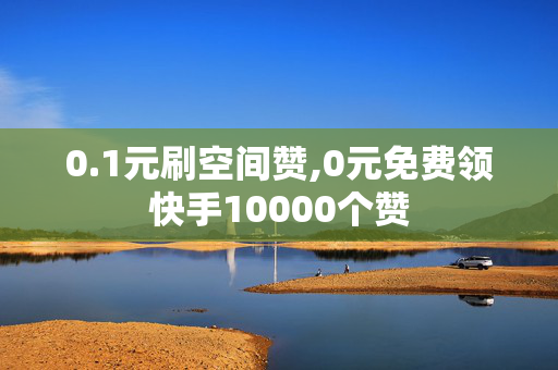 0.1元刷空间赞,0元免费领快手10000个赞