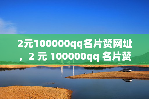 2元100000qq名片赞网址，2 元 100000qq 名片赞网址大揭秘