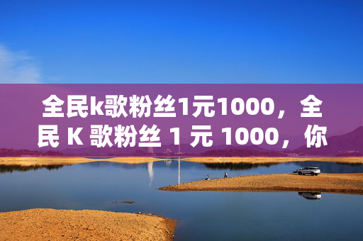 全民k歌粉丝1元1000，全民 K 歌粉丝 1 元 1000，你值得拥有！，直接点明了全民 K 歌粉丝的价格，强调了其性价比，同时使用了你值得拥有这样的表述，增加了标题的吸引力和感染力。