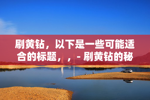 刷黄钻，以下是一些可能适合的标题，，- 刷黄钻的秘密方法，- 如何快速刷黄钻，- 刷黄钻教程，- 轻松刷黄钻的技巧，- 黄钻刷取攻略，- 刷黄钻的实用指南，- 教你刷黄钻，- 刷黄钻的步骤，- 高效刷黄钻的方法，- 黄钻免费刷取