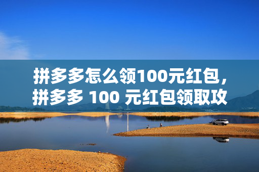 拼多多怎么领100元红包，拼多多 100 元红包领取攻略