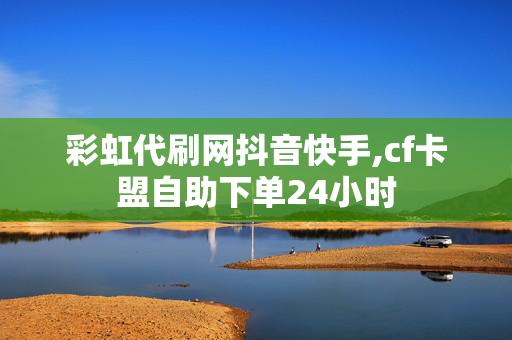 彩虹代刷网抖音快手,cf卡盟自助下单24小时